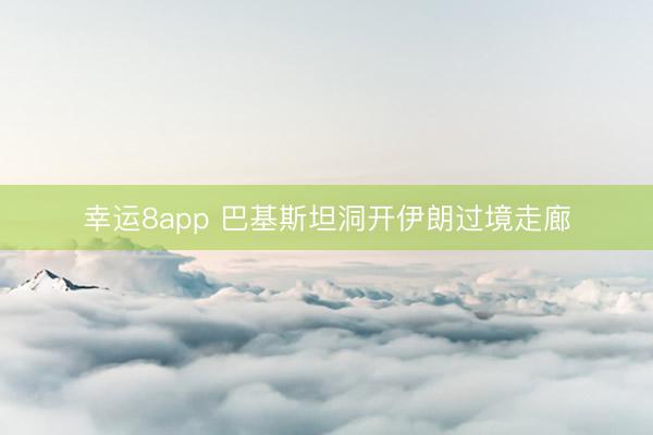幸运8app 巴基斯坦洞开伊朗过境走廊