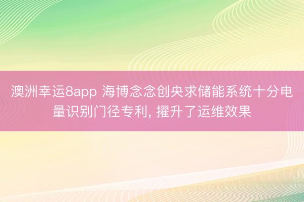 澳洲幸运8app 海博念念创央求储能系统十分电量识别门径专利, 擢升了运维效果