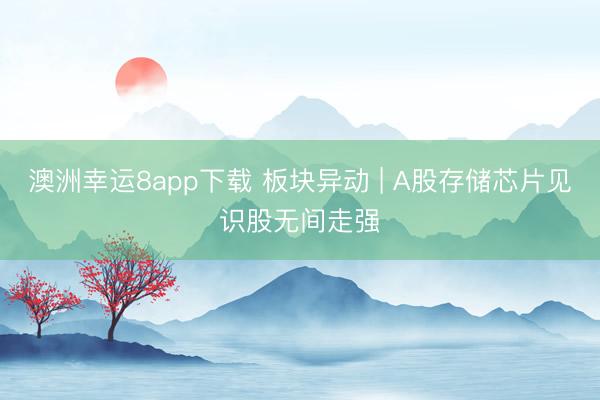 澳洲幸运8app下载 板块异动 | A股存储芯片见识股无间走强