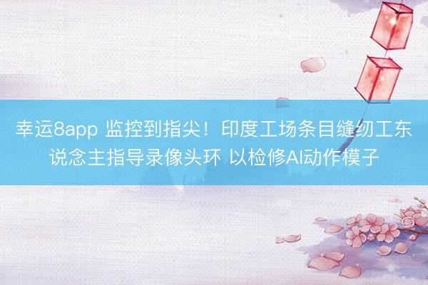 幸运8app 监控到指尖!印度工场条目缝纫工东说念主指导录像头环 以检修AI动作模子