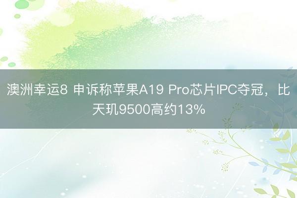 澳洲幸运8 申诉称苹果A19 Pro芯片IPC夺冠,比天玑9500高约13%