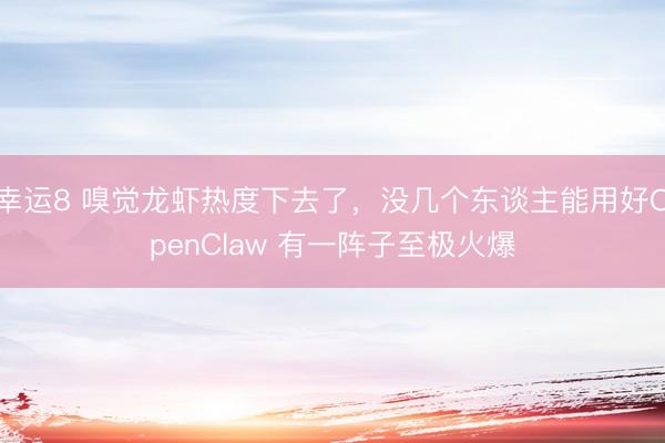 幸运8 嗅觉龙虾热度下去了,没几个东谈主能用好OpenClaw 有一阵子至极火爆