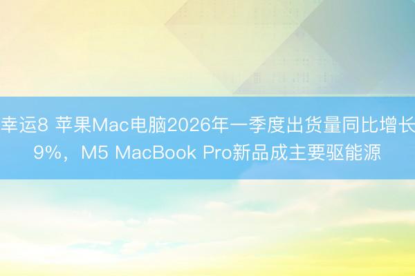幸运8 苹果Mac电脑2026年一季度出货量同比增长9%，M5 MacBook Pro新品成主要驱能源