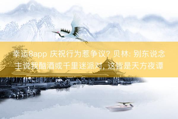 幸运8app 庆祝行为惹争议? 贝林: 别东说念主说我酗酒或千里迷派对， 这皆是天方夜谭