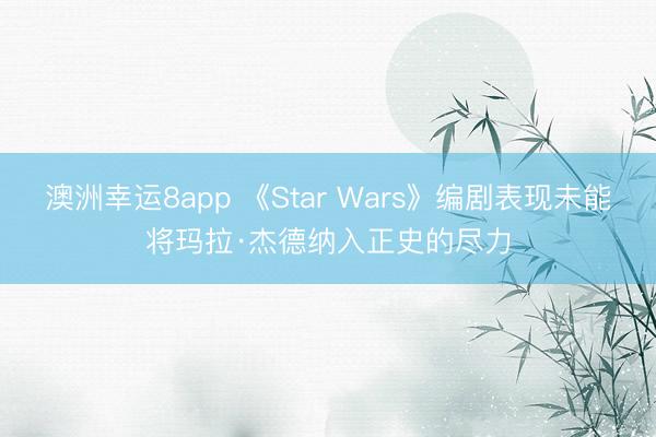 澳洲幸运8app 《Star Wars》编剧表现未能将玛拉·杰德纳入正史的尽力