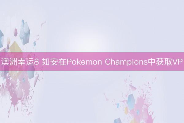 澳洲幸运8 如安在Pokemon Champions中获取VP
