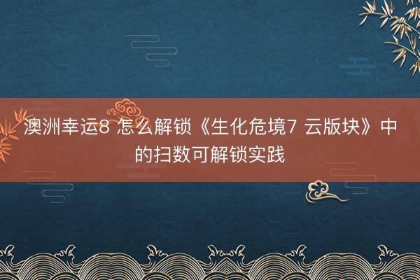 澳洲幸运8 怎么解锁《生化危境7 云版块》中的扫数可解锁实践