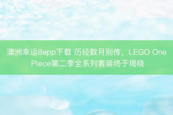 澳洲幸运8app下载 历经数月别传,LEGO One Piece第二季全系列套装终于揭晓