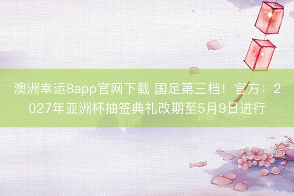 澳洲幸运8app官网下载 国足第三档！官方：2027年亚洲杯抽签典礼改期至5月9日进行