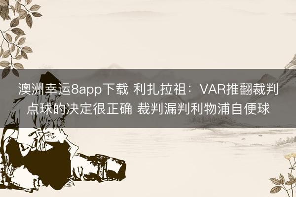 澳洲幸运8app下载 利扎拉祖:VAR推翻裁判点球的决定很正确 裁判漏判利物浦自便球