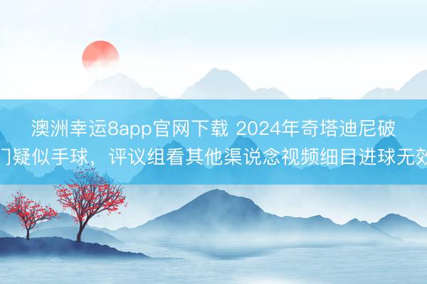 澳洲幸运8app官网下载 2024年奇塔迪尼破门疑似手球，评议组看其他渠说念视频细目进球无效