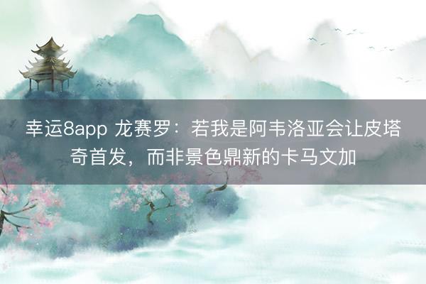 幸运8app 龙赛罗:若我是阿韦洛亚会让皮塔奇首发,而非景色鼎新的卡马文加