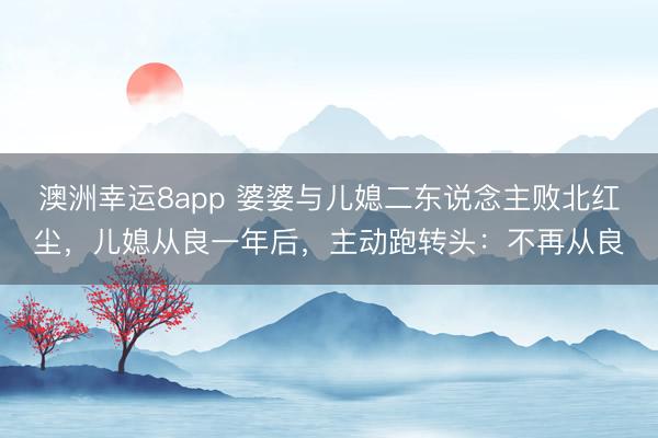 澳洲幸运8app 婆婆与儿媳二东说念主败北红尘,儿媳从良一年后,主动跑转头:不再从良