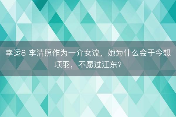 幸运8 李清照作为一介女流,她为什么会于今想项羽,不愿过江东?