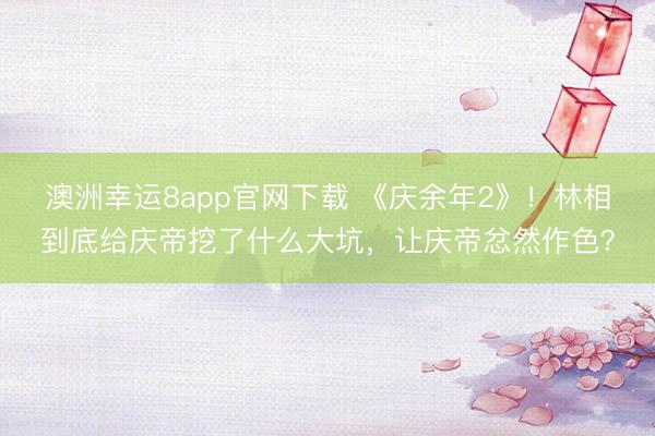 澳洲幸运8app官网下载 《庆余年2》!林相到底给庆帝挖了什么大坑,让庆帝忿然作色?