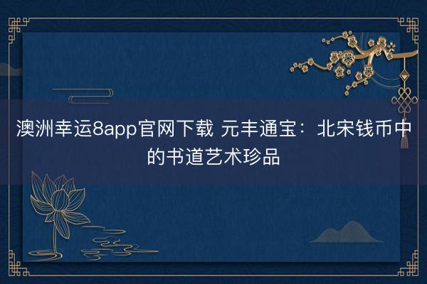 澳洲幸运8app官网下载 元丰通宝：北宋钱币中的书道艺术珍品