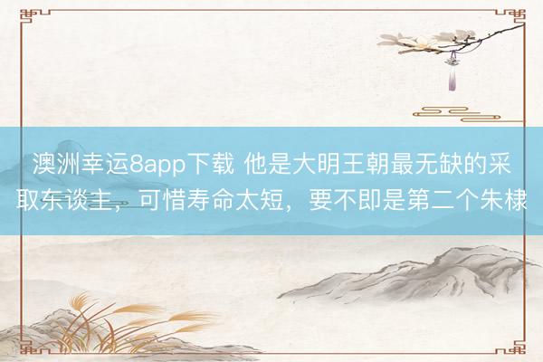 澳洲幸运8app下载 他是大明王朝最无缺的采取东谈主,可惜寿命太短,要不即是第二个朱棣