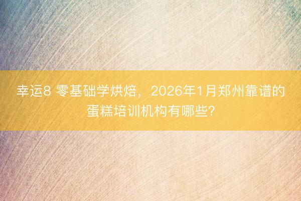 幸运8 零基础学烘焙,2026年1月郑州靠谱的蛋糕培训机构有哪些?