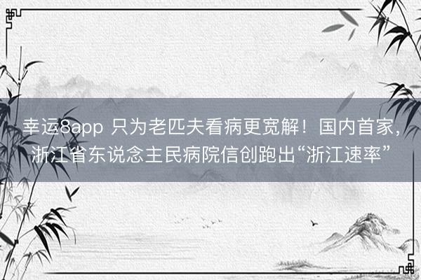 幸运8app 只为老匹夫看病更宽解！国内首家，浙江省东说念主民病院信创跑出“浙江速率”