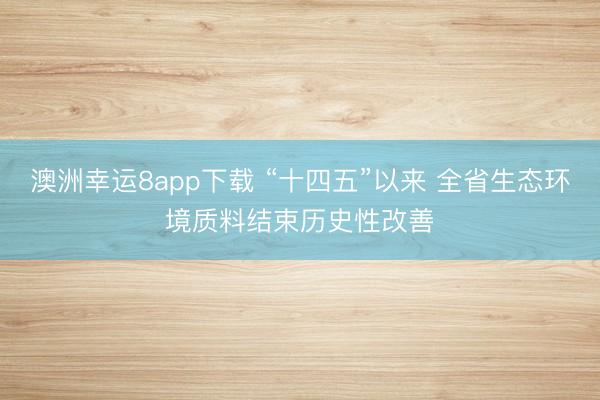 澳洲幸运8app下载 “十四五”以来 全省生态环境质料结束历史性改善
