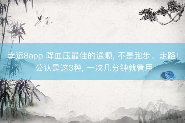 幸运8app 降血压最佳的通顺， 不是跑步、走路! 公认是这3种， 一次几分钟就管用