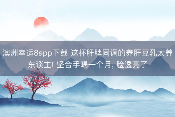 澳洲幸运8app下载 这杯肝脾同调的养肝豆乳太养东谈主! 坚合手喝一个月， 脸透亮了