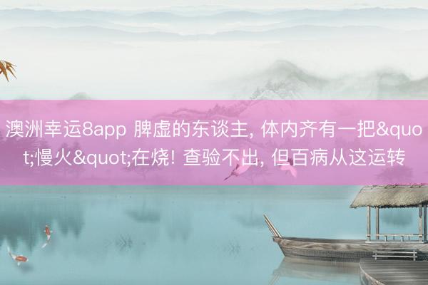 澳洲幸运8app 脾虚的东谈主， 体内齐有一把"慢火"在烧! 查验不出， 但百病从这运转