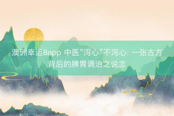 澳洲幸运8app 中医“泻心”不泻心: 一张古方背后的脾胃调治之说念