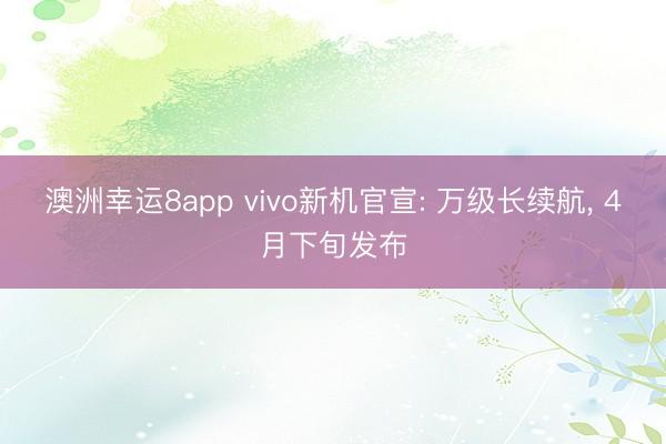 澳洲幸运8app vivo新机官宣: 万级长续航， 4月下旬发布