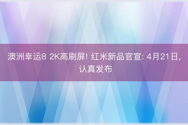 澳洲幸运8 2K高刷屏! 红米新品官宣: 4月21日， 认真发布