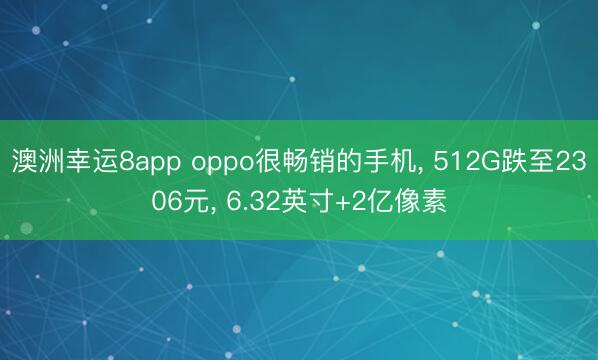 澳洲幸运8app oppo很畅销的手机， 512G跌至2306元， 6.32英寸+2亿像素