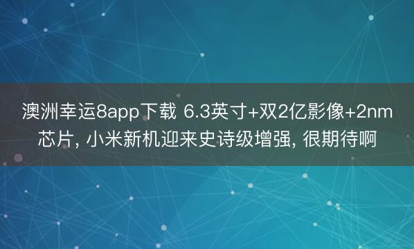 澳洲幸运8app下载 6.3英寸+双2亿影像+2nm芯片， 小米新机迎来史诗级增强， 很期待啊