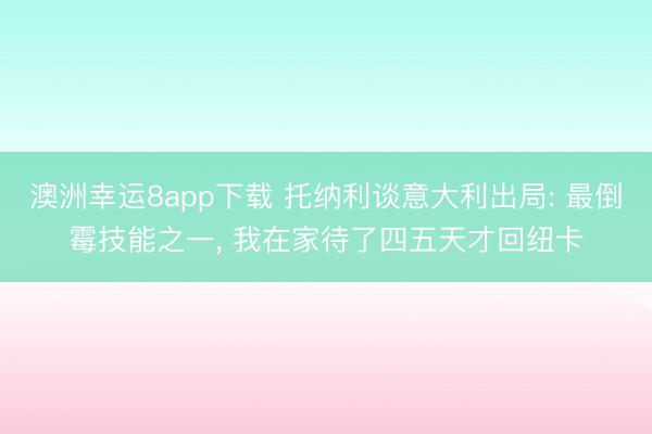 澳洲幸运8app下载 托纳利谈意大利出局: 最倒霉技能之一， 我在家待了四五天才回纽卡