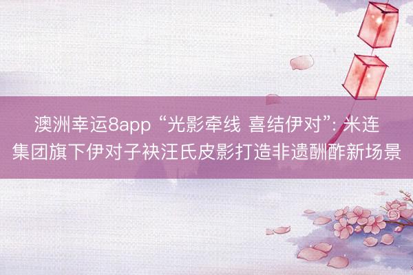 澳洲幸运8app “光影牵线 喜结伊对”: 米连集团旗下伊对子袂汪氏皮影打造非遗酬酢新场景