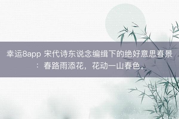 幸运8app 宋代诗东说念编缉下的绝好意思春景：春路雨添花，花动一山春色。