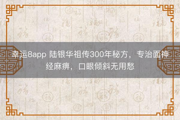 幸运8app 陆银华祖传300年秘方，专治面神经麻痹，口眼倾斜无用愁