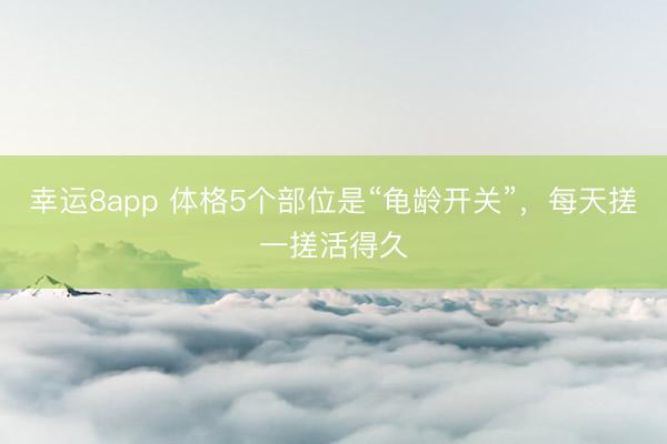 幸运8app 体格5个部位是“龟龄开关”，每天搓一搓活得久