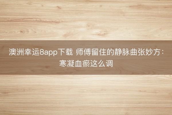 澳洲幸运8app下载 师傅留住的静脉曲张妙方：寒凝血瘀这么调