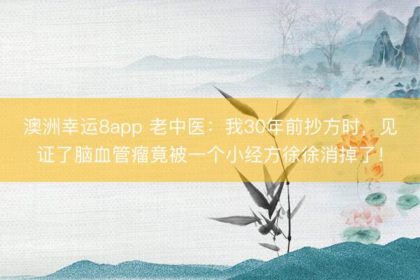 澳洲幸运8app 老中医：我30年前抄方时，见证了脑血管瘤竟被一个小经方徐徐消掉了！