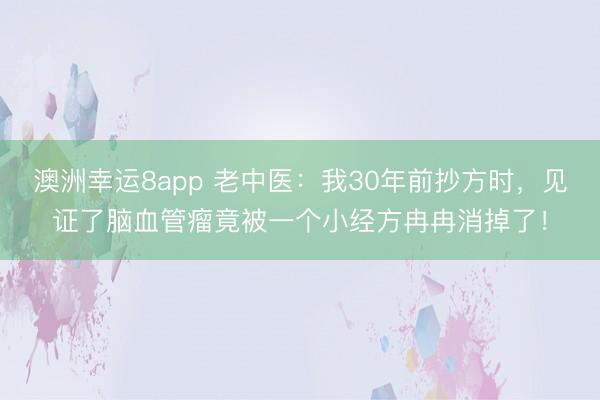 澳洲幸运8app 老中医：我30年前抄方时，见证了脑血管瘤竟被一个小经方冉冉消掉了！