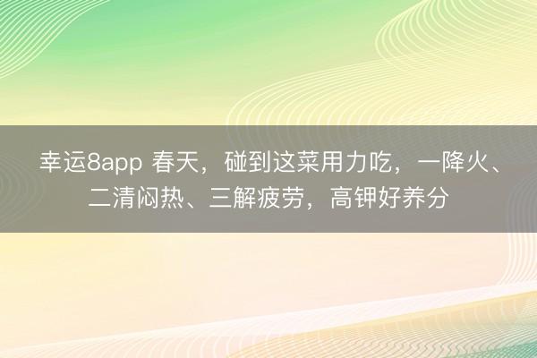 幸运8app 春天，碰到这菜用力吃，一降火、二清闷热、三解疲劳，高钾好养分