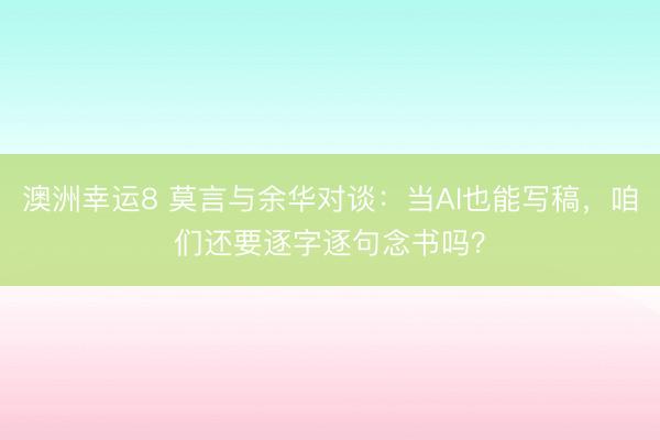 澳洲幸运8 莫言与余华对谈：当AI也能写稿，咱们还要逐字逐句念书吗？