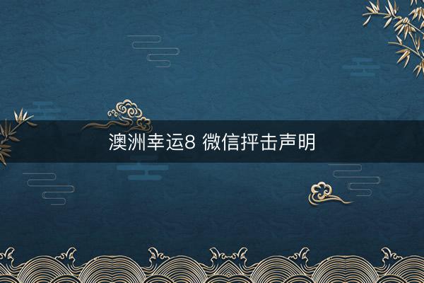 澳洲幸运8 微信抨击声明