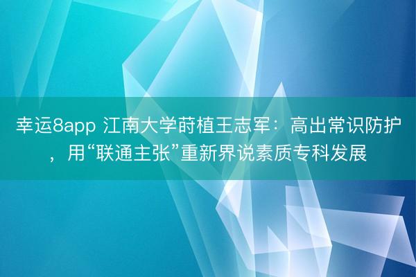 幸运8app 江南大学莳植王志军：高出常识防护，用“联通主张”重新界说素质专科发展