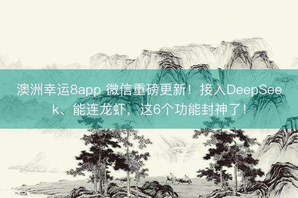 澳洲幸运8app 微信重磅更新！接入DeepSeek、能连龙虾，这6个功能封神了！