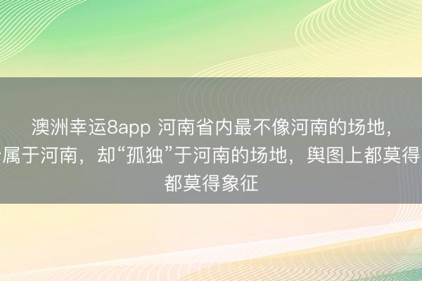 澳洲幸运8app 河南省内最不像河南的场地，一个属于河南，却“孤独”于河南的场地，舆图上都莫得象征