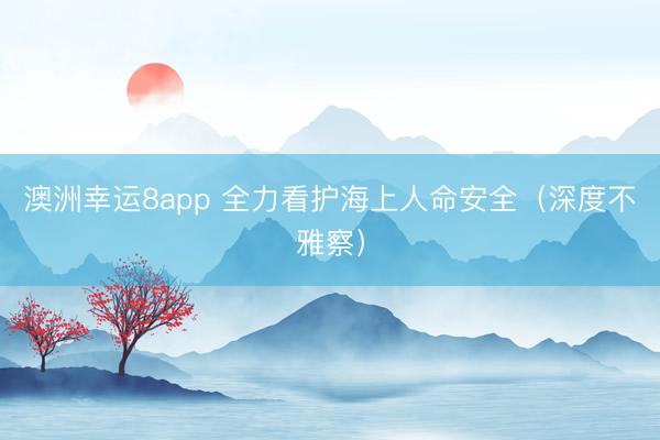澳洲幸运8app 全力看护海上人命安全（深度不雅察）
