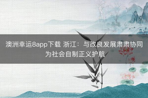 澳洲幸运8app下载 浙江：与改良发展肃肃协同 为社会自制正义护航