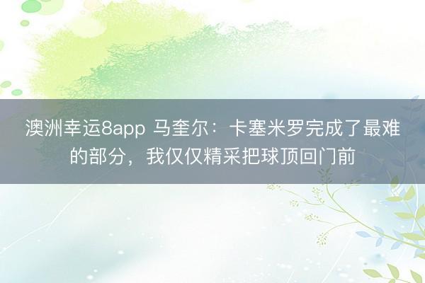 澳洲幸运8app 马奎尔：卡塞米罗完成了最难的部分，我仅仅精采把球顶回门前