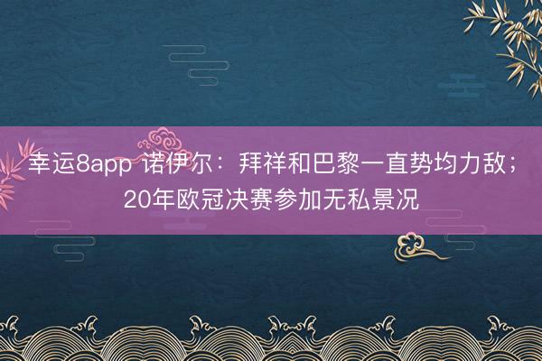 幸运8app 诺伊尔：拜祥和巴黎一直势均力敌；20年欧冠决赛参加无私景况
